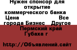 Нужен спонсор для открытие коммерческого банка › Цена ­ 200.000.000.00 - Все города Бизнес » Другое   . Пермский край,Губаха г.